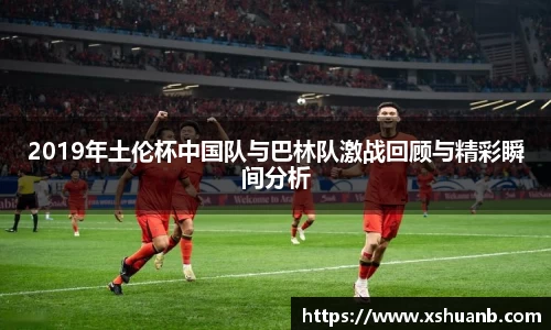 2019年土伦杯中国队与巴林队激战回顾与精彩瞬间分析