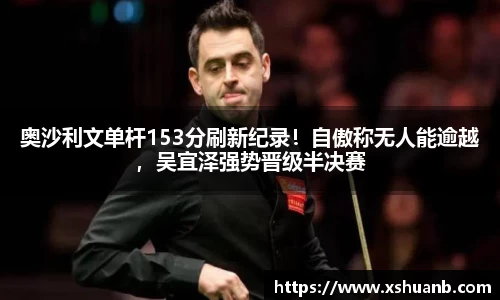 奥沙利文单杆153分刷新纪录！自傲称无人能逾越，吴宜泽强势晋级半决赛